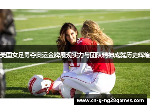 美国女足勇夺奥运金牌展现实力与团队精神成就历史辉煌 美国女足勇夺奥运金牌展现实力与团队精神成就历史辉煌