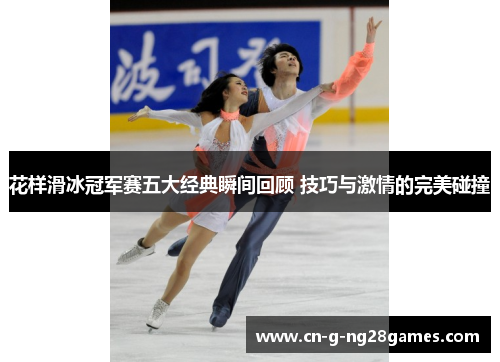 花样滑冰冠军赛五大经典瞬间回顾 技巧与激情的完美碰撞 花样滑冰冠军赛五大经典瞬间回顾 技巧与激情的完美碰撞