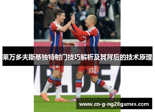 莱万多夫斯基独特射门技巧解析及其背后的技术原理