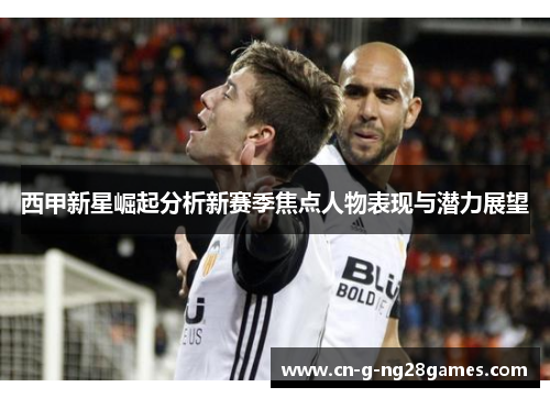 西甲新星崛起分析新赛季焦点人物表现与潜力展望