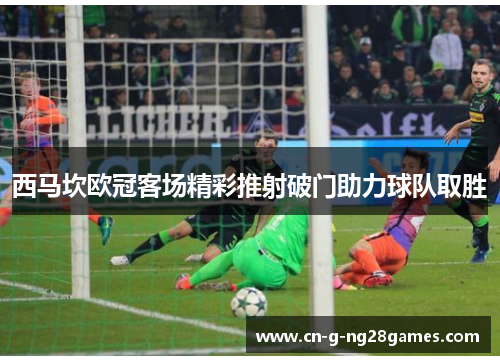 西马坎欧冠客场精彩推射破门助力球队取胜