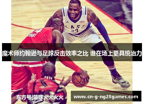 魔术师约翰逊与足球反击效率之比 谁在场上更具统治力