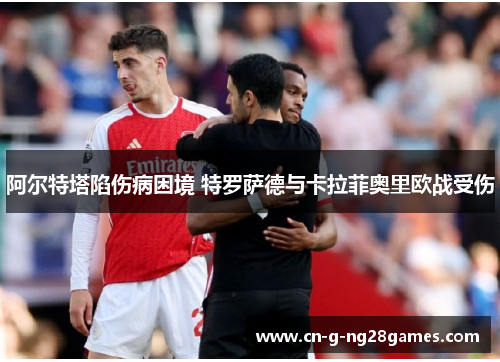 阿尔特塔陷伤病困境 特罗萨德与卡拉菲奥里欧战受伤