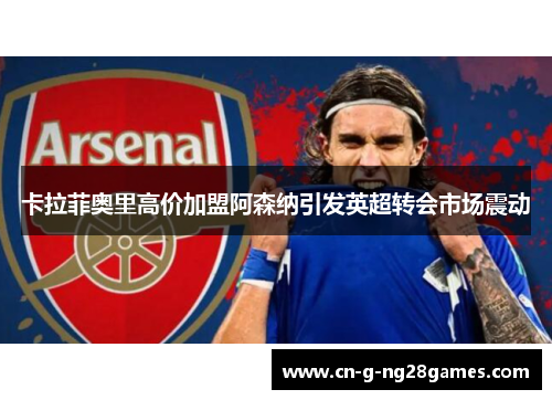 卡拉菲奥里高价加盟阿森纳引发英超转会市场震动